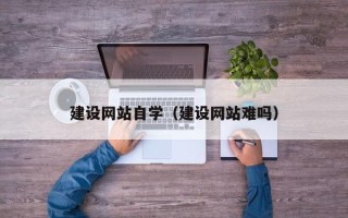 襄垣建设网站自学（建设网站难吗）