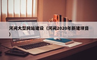 襄垣河间大型网站建设（河间2020年新建项目）