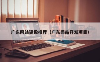 襄垣广东网站建设推荐（广东网站开发项目）