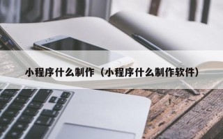 襄垣小程序什么制作（小程序什么制作软件）