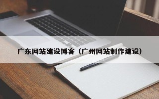 襄垣广东网站建设博客（广州网站制作建设）