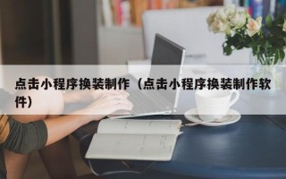 襄垣点击小程序换装制作（点击小程序换装制作软件）