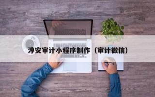 襄垣淳安审计小程序制作（审计微信）