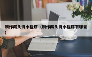 襄垣制作藏头诗小程序（制作藏头诗小程序有哪些）