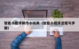 襄垣智能小程序制作小玩具（智能小程序流程与步骤）